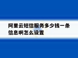 阿里云短信服务多少钱一条信息啊怎么设置的简单介绍