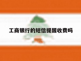 工商银行的短信提醒收费吗