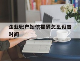 企业账户短信提醒怎么设置时间