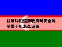 验证码短信要收费吗安全吗苹果手机怎么设置