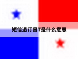 包含短信退订回T是什么意思的词条