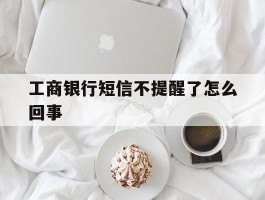 工商银行短信不提醒了怎么回事