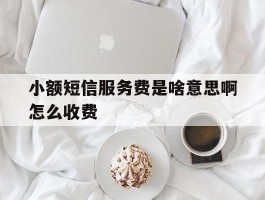 小额短信服务费是啥意思啊怎么收费