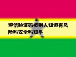 关于短信验证码被别人知道有风险吗安全吗知乎的信息