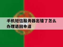 手机短信服务器出错了怎么办理退回申请的简单介绍