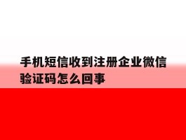 手机短信收到注册企业微信验证码怎么回事