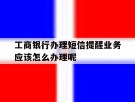 包含工商银行办理短信提醒业务应该怎么办理呢的词条