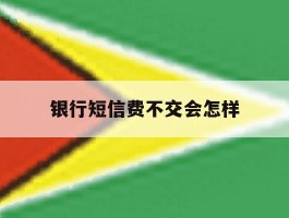 银行短信费不交会怎样