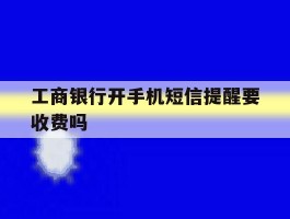工商银行开手机短信提醒要收费吗