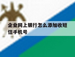 企业网上银行怎么添加收短信手机号