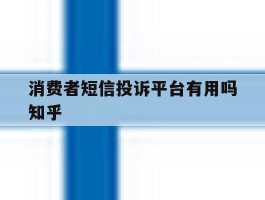 消费者短信投诉平台有用吗知乎的简单介绍