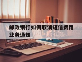 邮政银行如何取消短信费用业务通知