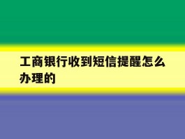 工商银行收到短信提醒怎么办理的