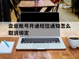 企业账号开通短信通知怎么取消绑定的简单介绍