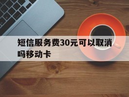 关于短信服务费30元可以取消吗移动卡的信息