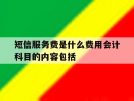 短信服务费是什么费用会计科目的内容包括的简单介绍