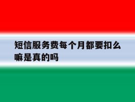 短信服务费每个月都要扣么嘛是真的吗