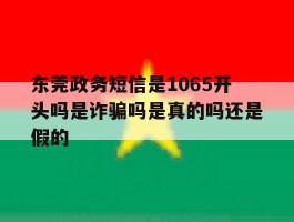 关于东莞政务短信是1065开头吗是诈骗吗是真的吗还是假的的信息