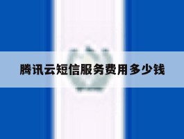 腾讯云短信服务费用多少钱