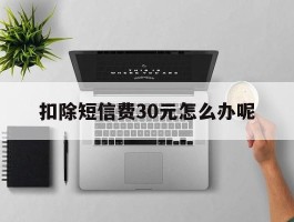 扣除短信费30元怎么办呢