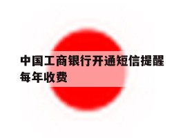 中国工商银行开通短信提醒每年收费