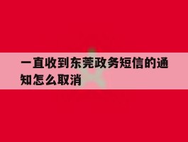 一直收到东莞政务短信的通知怎么取消
