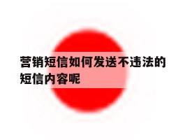 营销短信如何发送不违法的短信内容呢