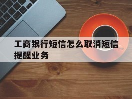 工商银行短信怎么取消短信提醒业务