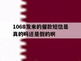 1068发来的催款短信是真的吗还是假的啊的简单介绍