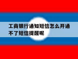 工商银行通知短信怎么开通不了短信提醒呢