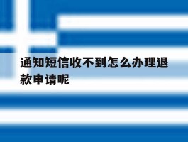 通知短信收不到怎么办理退款申请呢的简单介绍