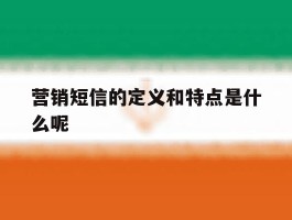 营销短信的定义和特点是什么呢