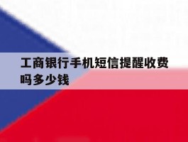 工商银行手机短信提醒收费吗多少钱