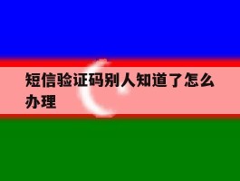 短信验证码别人知道了怎么办理