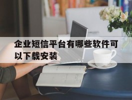 企业短信平台有哪些软件可以下载安装