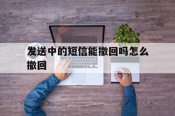 发送中的短信能撤回吗怎么撤回 发送中的短信能撤回吗怎么撤回
