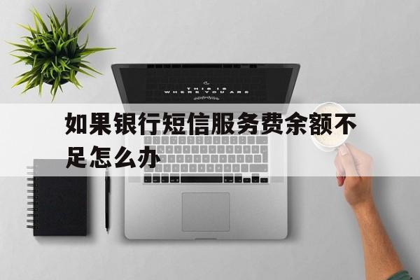 如果银行短信服务费余额不足怎么办 如果银行短信服务费余额不足怎么办