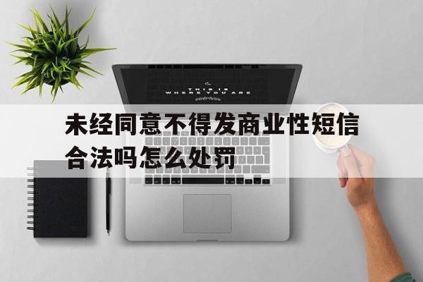 未经同意不得发商业性短信合法吗怎么处罚 未经同意不得发商业性短信合法吗怎么处罚