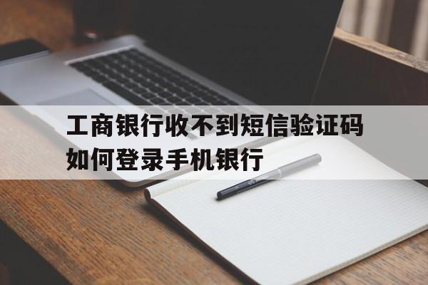 工商银行收不到短信验证码如何登录手机银行 工商银行收不到短信验证码如何登录手机银行
