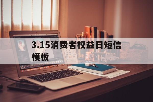 关于3.15消费者权益日短信模板的信息 关于3.15消费者权益日短信模板的信息