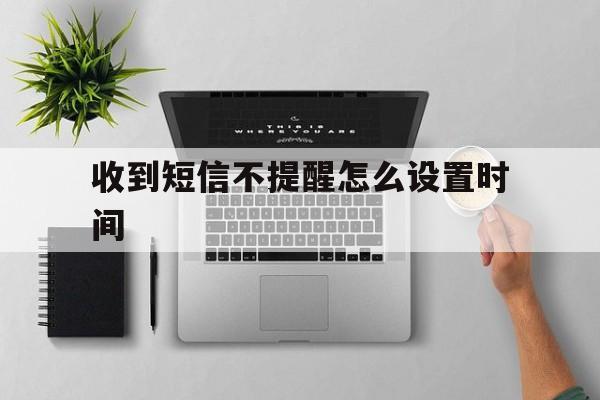 收到短信不提醒怎么设置时间 收到短信不提醒怎么设置时间