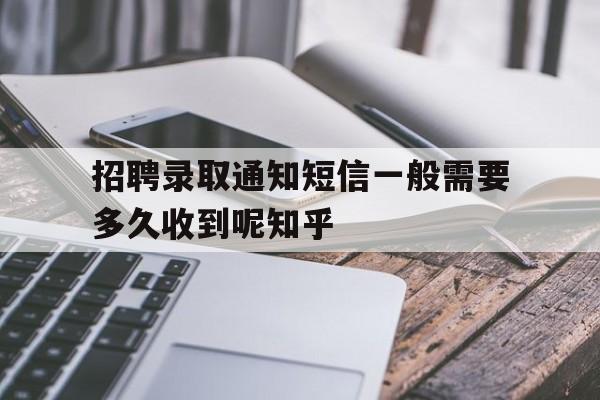 招聘录取通知短信一般需要多久收到呢知乎的简单介绍 招聘录取通知短信一般需要多久收到呢知乎的简单介绍