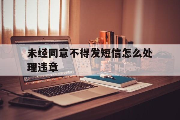 未经同意不得发短信怎么处理违章 未经同意不得发短信怎么处理违章