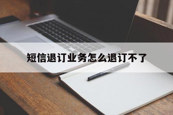 短信退订业务怎么退订不了 短信退订业务怎么退订不了
