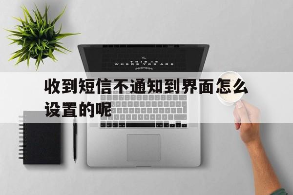 收到短信不通知到界面怎么设置的呢 收到短信不通知到界面怎么设置的呢