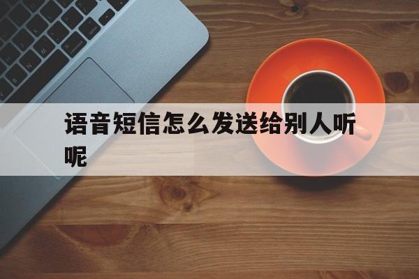 语音短信怎么发送给别人听呢 语音短信怎么发送给别人听呢