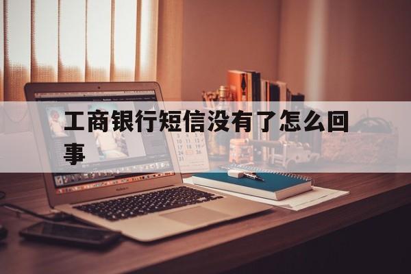 工商银行短信没有了怎么回事 工商银行短信没有了怎么回事
