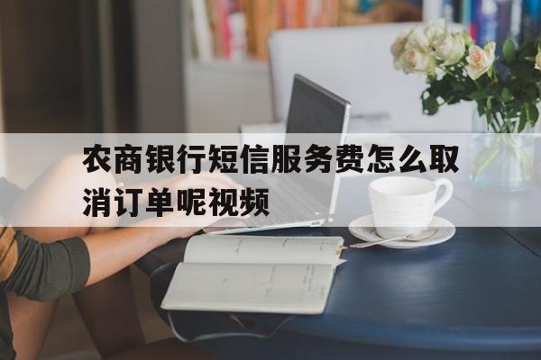 农商银行短信服务费怎么取消订单呢视频的简单介绍 农商银行短信服务费怎么取消订单呢视频的简单介绍