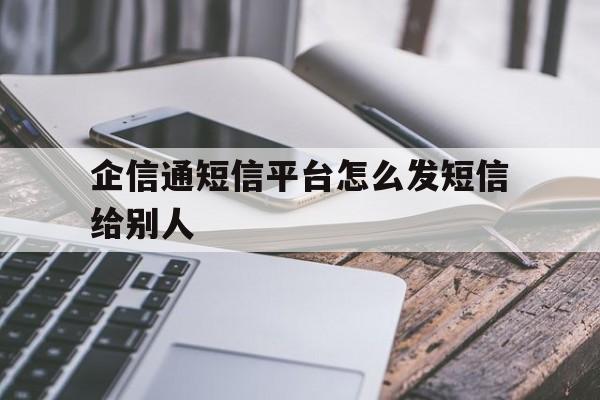 企信通短信平台怎么发短信给别人 企信通短信平台怎么发短信给别人
