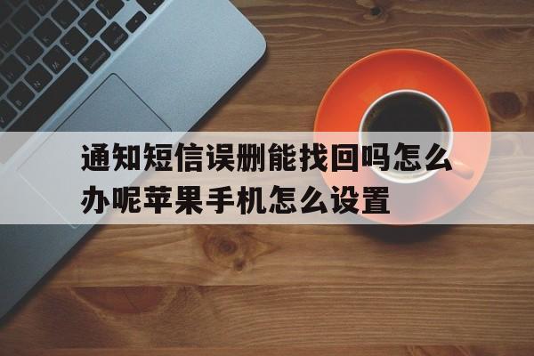 通知短信误删能找回吗怎么办呢苹果手机怎么设置的简单介绍 通知短信误删能找回吗怎么办呢苹果手机怎么设置的简单介绍